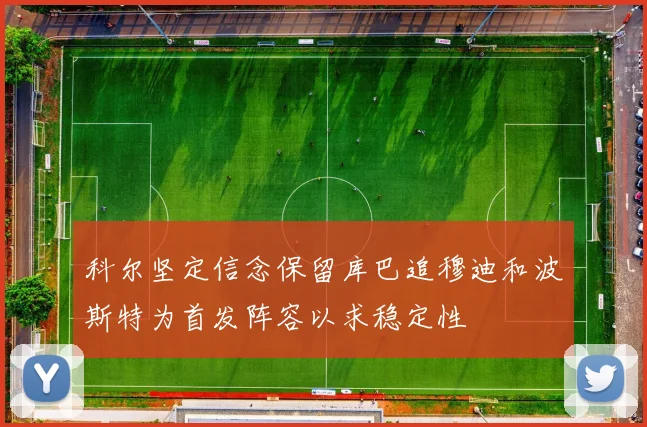 科尔坚定信念保留库巴追穆迪和波斯特为首发阵容以求稳定性