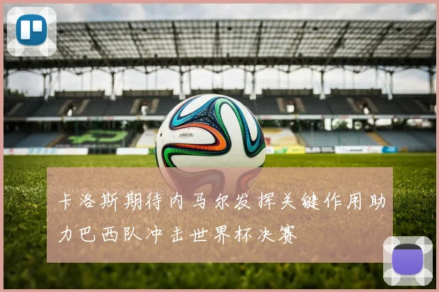 卡洛斯期待内马尔发挥关键作用助力巴西队冲击世界杯决赛