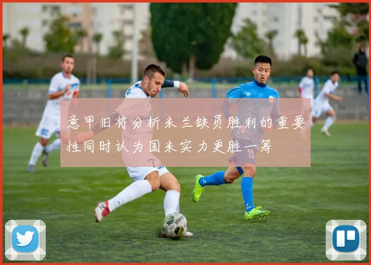 意甲旧将分析米兰缺员胜利的重要性同时认为国米实力更胜一筹