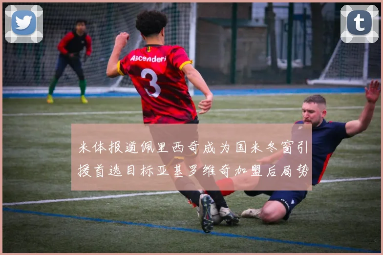米体报道佩里西奇成为国米冬窗引援首选目标亚基罗维奇加盟后局势明朗