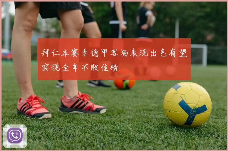 拜仁本赛季德甲客场表现出色有望实现全年不败佳绩