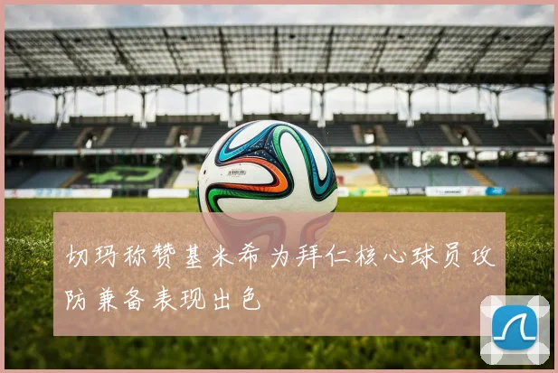 切玛称赞基米希为拜仁核心球员攻防兼备表现出色