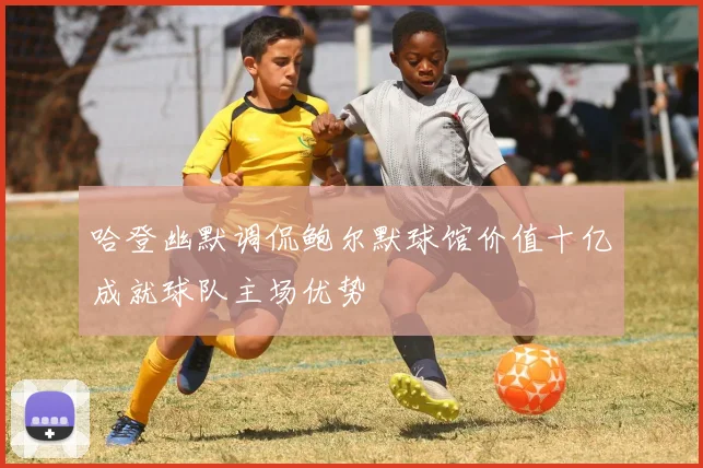 哈登幽默调侃鲍尔默球馆价值十亿成就球队主场优势