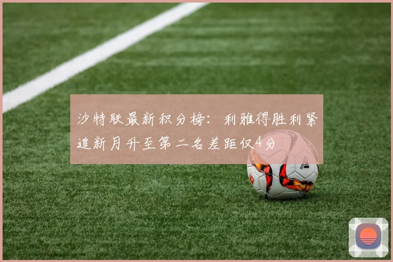 沙特联最新积分榜：利雅得胜利紧追新月升至第二名差距仅4分