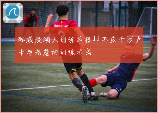 路威谈湖人训练风格JJ不应干涉卢卡与老詹的训练方式