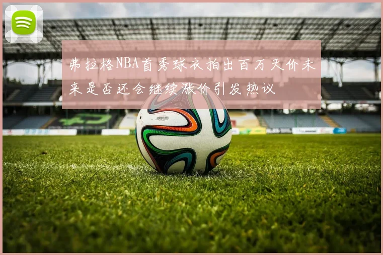 弗拉格NBA首秀球衣拍出百万天价未来是否还会继续涨价引发热议