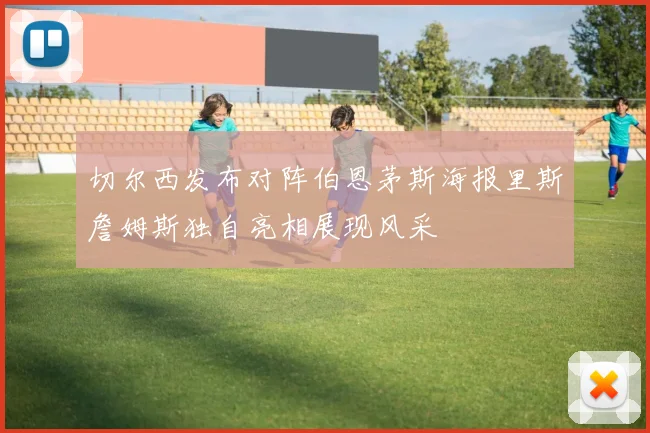 切尔西发布对阵伯恩茅斯海报里斯詹姆斯独自亮相展现风采