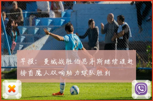 早报：曼城战胜伯恩茅斯继续追赶榜首魔人双响助力球队胜利