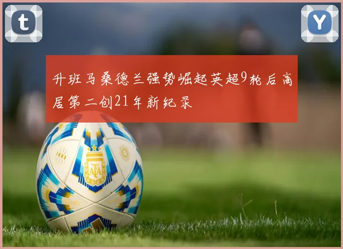 升班马桑德兰强势崛起英超9轮后高居第二创21年新纪录