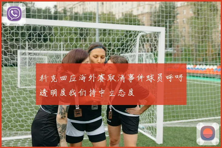 科克回应海外赛取消事件球员呼吁透明度我们持中立态度