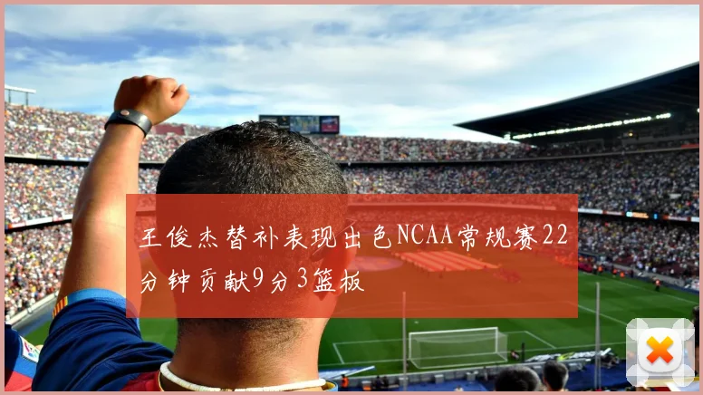 王俊杰替补表现出色NCAA常规赛22分钟贡献9分3篮板