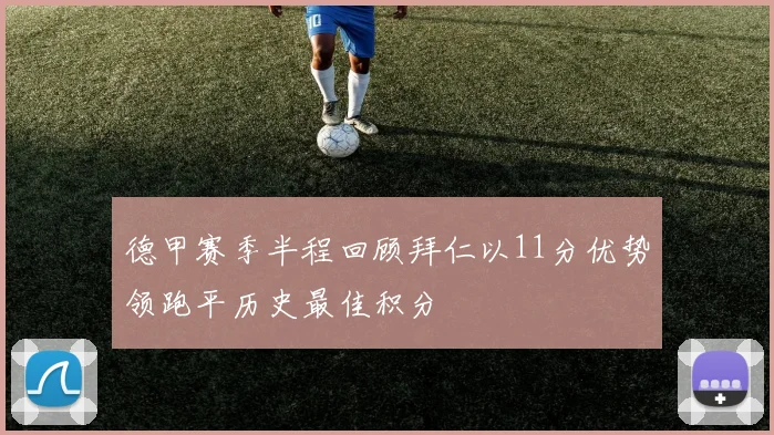 德甲赛季半程回顾拜仁以11分优势领跑平历史最佳积分