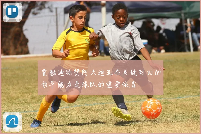 霍勒迪称赞阿夫迪亚在关键时刻的领导能力是球队的重要依靠