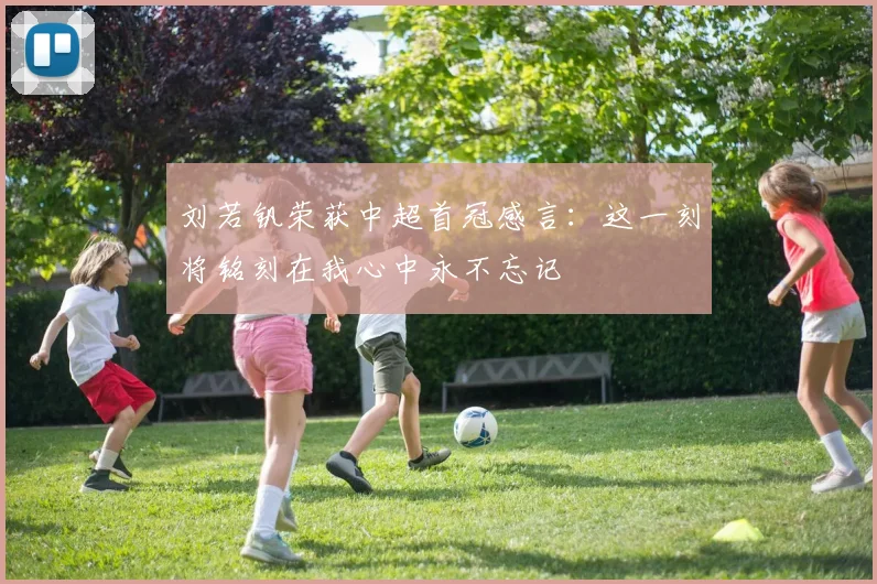 刘若钒荣获中超首冠感言：这一刻将铭刻在我心中永不忘记