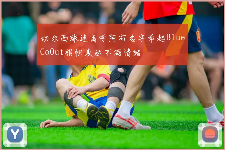 切尔西球迷高呼阿布名字举起BlueCoOut旗帜表达不满情绪