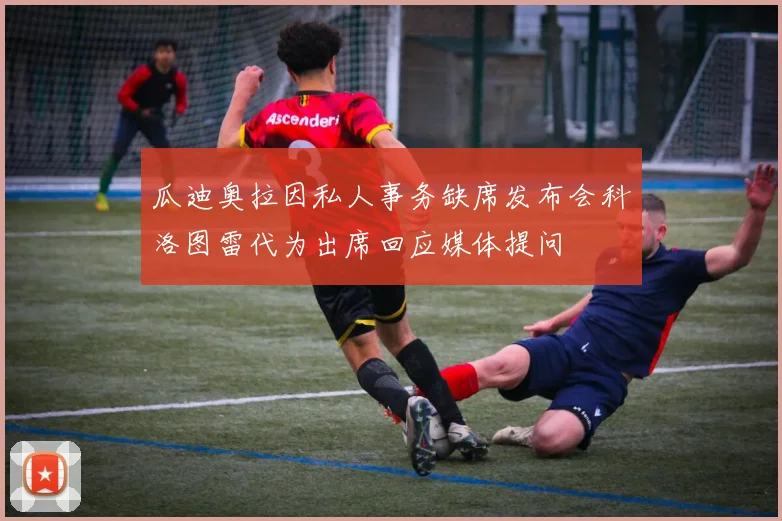 瓜迪奥拉因私人事务缺席发布会科洛图雷代为出席回应媒体提问