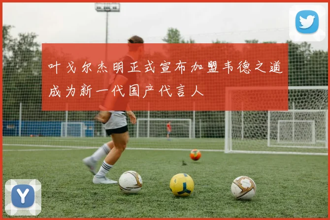 叶戈尔杰明正式宣布加盟韦德之道成为新一代国产代言人