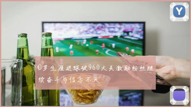 C罗生涯进球破960大关激励粉丝继续奋斗与信念不灭