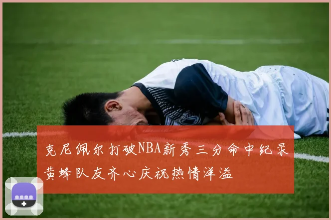 克尼佩尔打破NBA新秀三分命中纪录黄蜂队友齐心庆祝热情洋溢