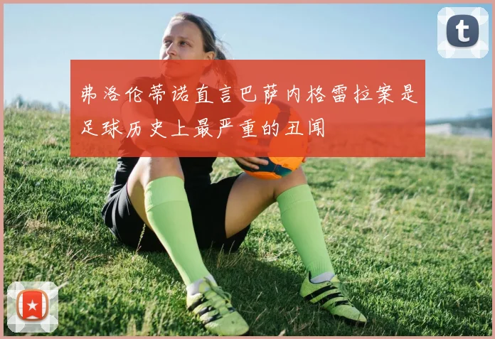 弗洛伦蒂诺直言巴萨内格雷拉案是足球历史上最严重的丑闻