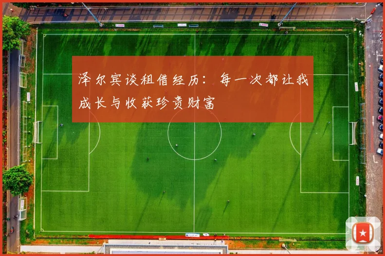 泽尔宾谈租借经历：每一次都让我成长与收获珍贵财富