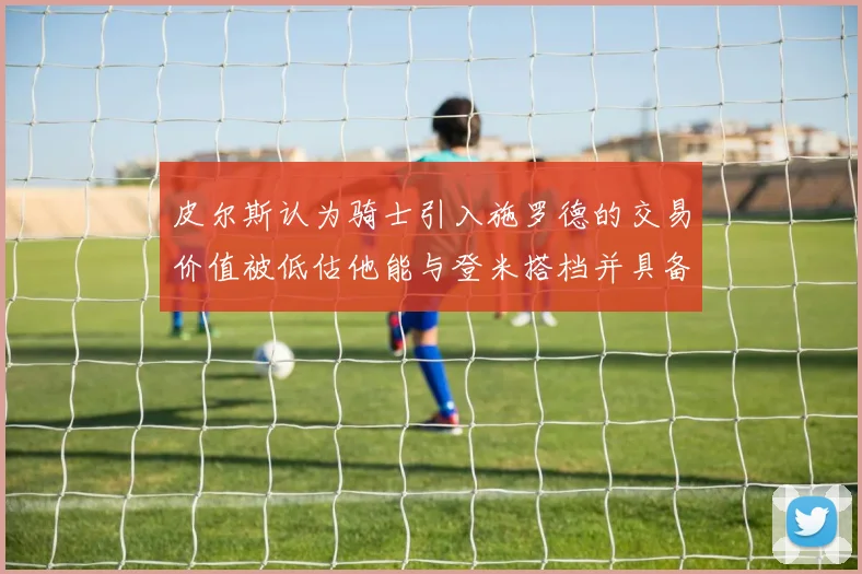 皮尔斯认为骑士引入施罗德的交易价值被低估他能与登米搭档并具备防守能力