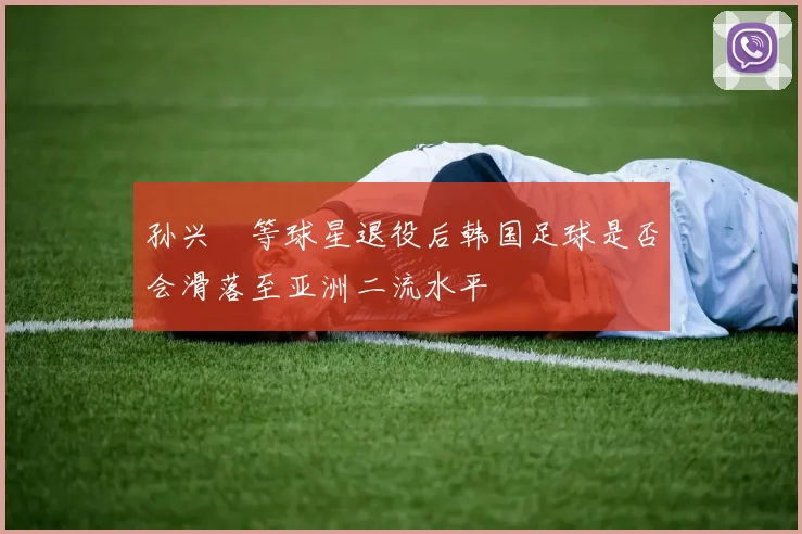 孙兴慜等球星退役后韩国足球是否会滑落至亚洲二流水平