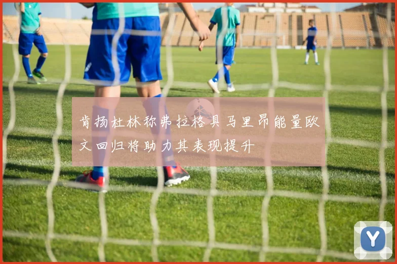 肯扬杜林称弗拉格具马里昂能量欧文回归将助力其表现提升