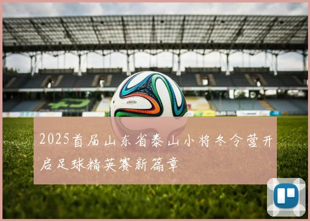 2025首届山东省泰山小将冬令营开启足球精英赛新篇章