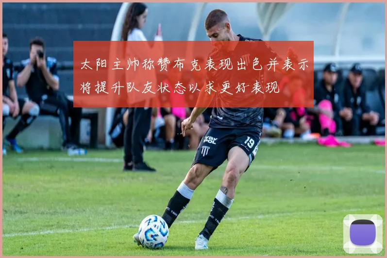 太阳主帅称赞布克表现出色并表示将提升队友状态以求更好表现