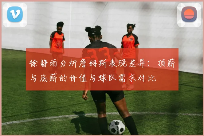 徐静雨分析詹姆斯表现差异：顶薪与底薪的价值与球队需求对比