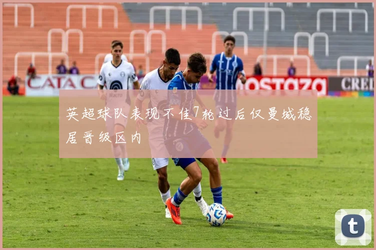 英超球队表现不佳7轮过后仅曼城稳居晋级区内