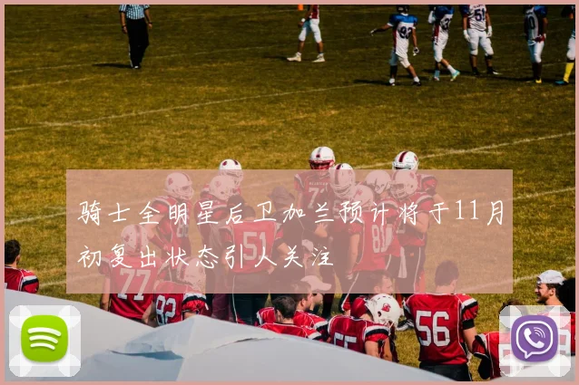 骑士全明星后卫加兰预计将于11月初复出状态引人关注