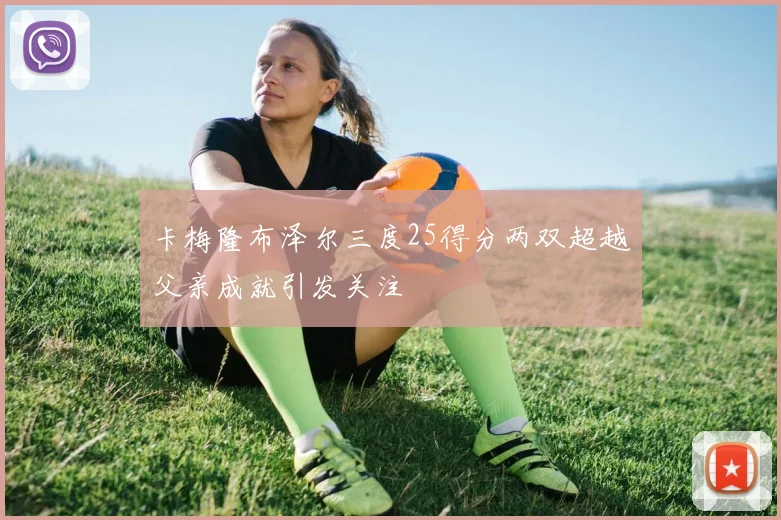 卡梅隆布泽尔三度25得分两双超越父亲成就引发关注