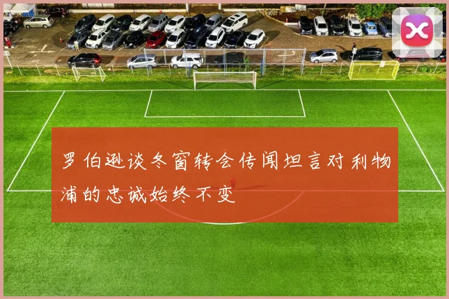 罗伯逊谈冬窗转会传闻坦言对利物浦的忠诚始终不变