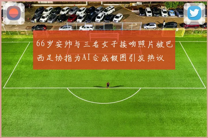 66岁安帅与三名女子接吻照片被巴西足协指为AI合成假图引发热议