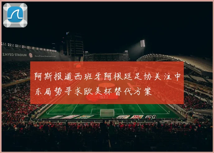 阿斯报道西班牙阿根廷足协关注中东局势寻求欧美杯替代方案