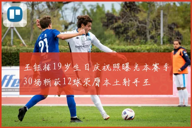 王钰栋19岁生日庆祝照曝光本赛季30场斩获12球荣膺本土射手王