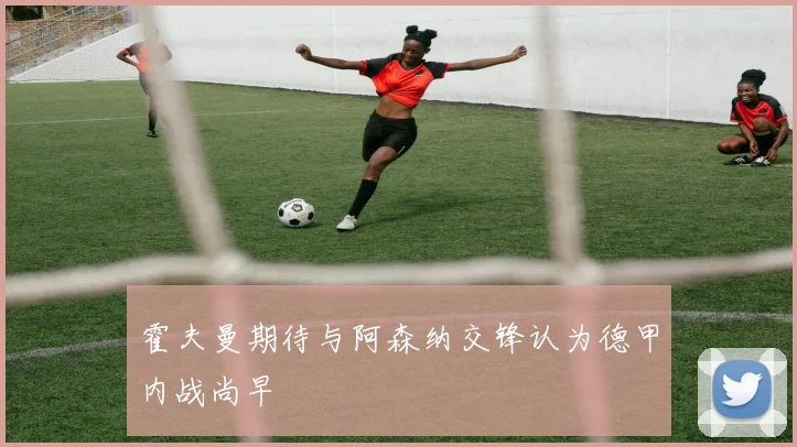 霍夫曼期待与阿森纳交锋认为德甲内战尚早