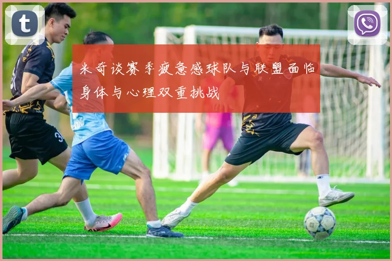 米奇谈赛季疲惫感球队与联盟面临身体与心理双重挑战