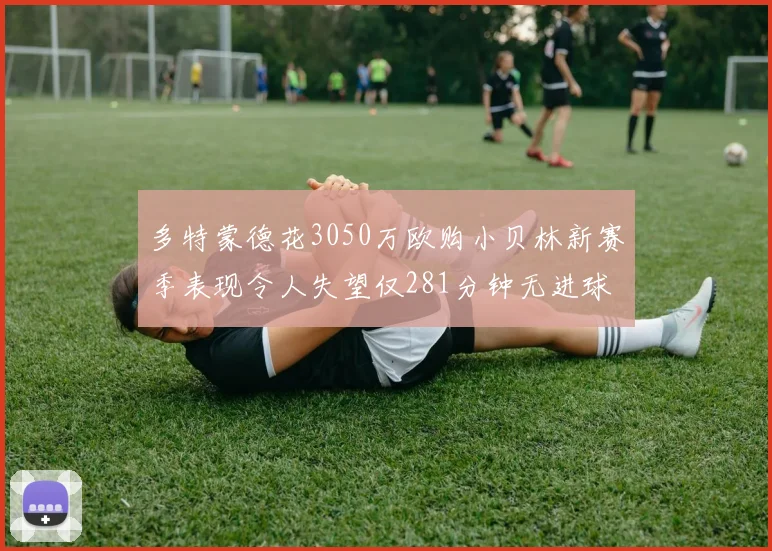 多特蒙德花3050万欧购小贝林新赛季表现令人失望仅281分钟无进球