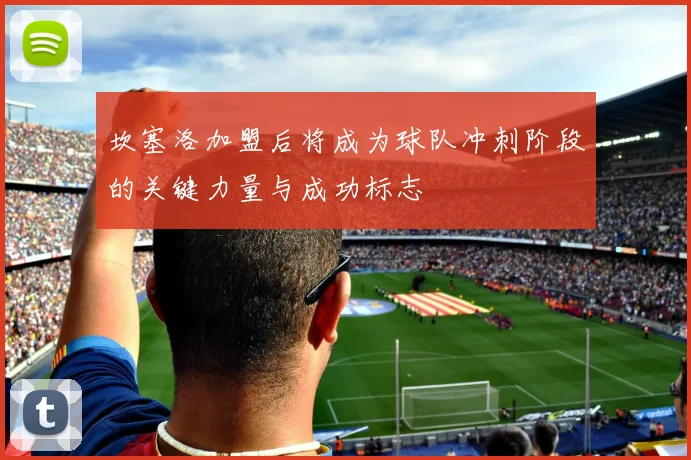 坎塞洛加盟后将成为球队冲刺阶段的关键力量与成功标志