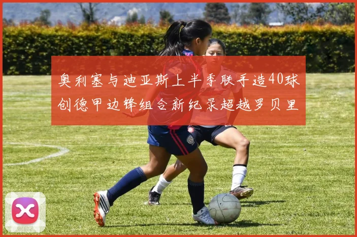 奥利塞与迪亚斯上半季联手造40球创德甲边锋组合新纪录超越罗贝里