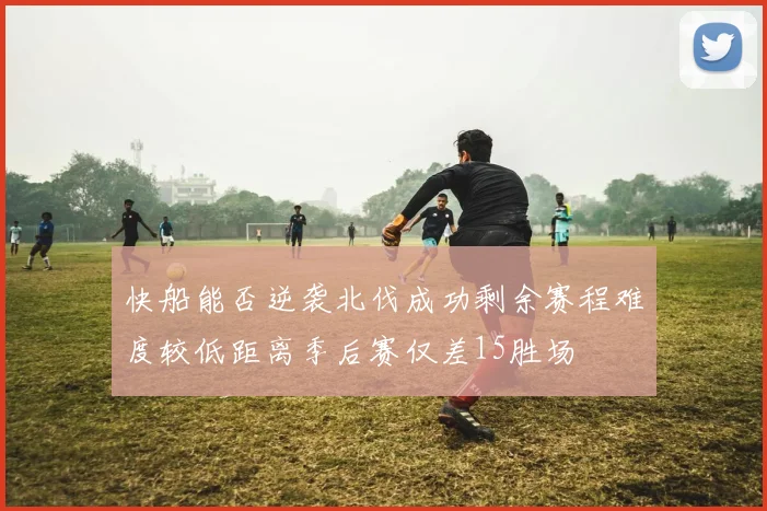 快船能否逆袭北伐成功剩余赛程难度较低距离季后赛仅差15胜场