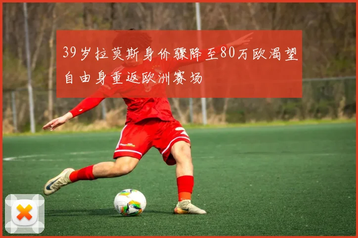 39岁拉莫斯身价骤降至80万欧渴望自由身重返欧洲赛场