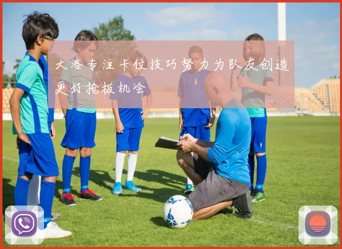 大洛专注卡位技巧努力为队友创造更好抢板机会