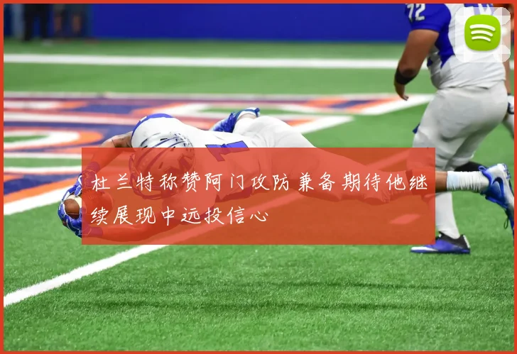 杜兰特称赞阿门攻防兼备期待他继续展现中远投信心