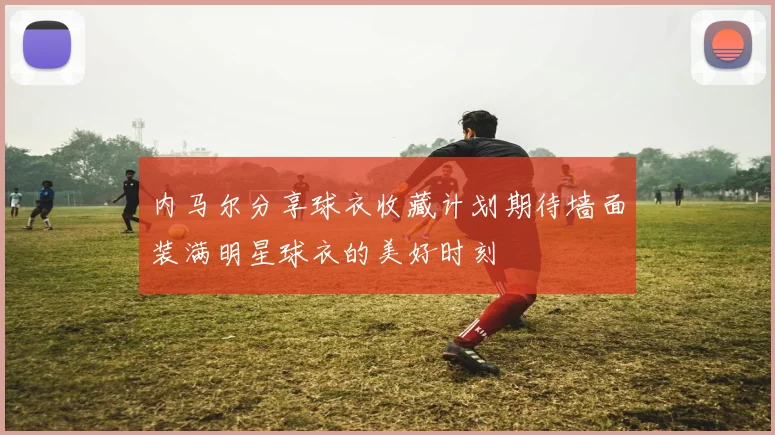 内马尔分享球衣收藏计划期待墙面装满明星球衣的美好时刻