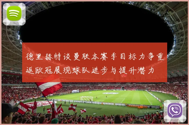 德里赫特谈曼联本赛季目标力争重返欧冠展现球队进步与提升潜力