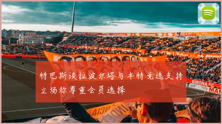特巴斯谈拉波尔塔与丰特竞选支持立场称尊重会员选择